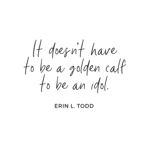 It doesn’t have to be a golden calf to be an idol.