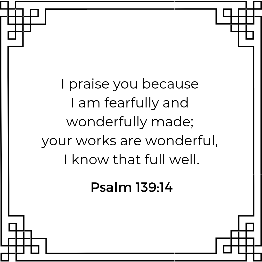 I praise you because I am fearfully and wonderfully made; your works are wonderful, I know that full well. Psalm 139:14.
